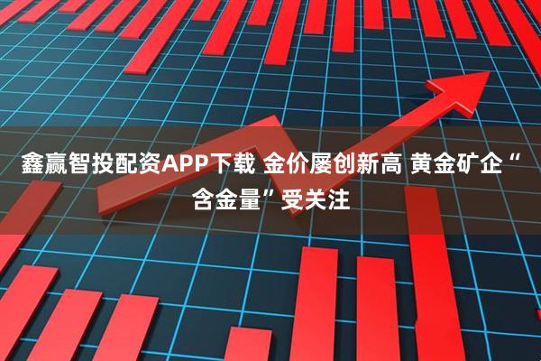 鑫赢智投配资APP下载 金价屡创新高 黄金矿企“含金量”受关注