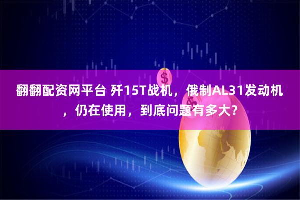 翻翻配资网平台 歼15T战机，俄制AL31发动机，仍在使用，到底问题有多大？