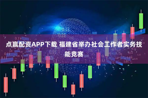 点赢配资APP下载 福建省举办社会工作者实务技能竞赛