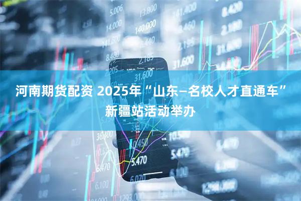 河南期货配资 2025年“山东—名校人才直通车”新疆站活动举办