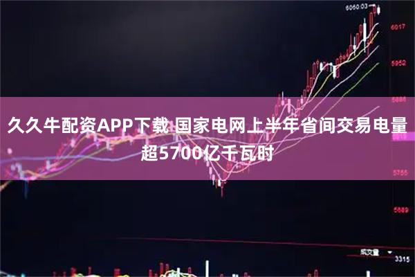 久久牛配资APP下载 国家电网上半年省间交易电量超5700亿千瓦时