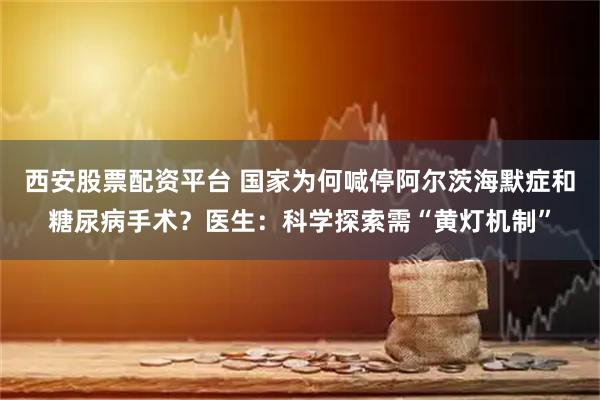 西安股票配资平台 国家为何喊停阿尔茨海默症和糖尿病手术？医生：科学探索需“黄灯机制”