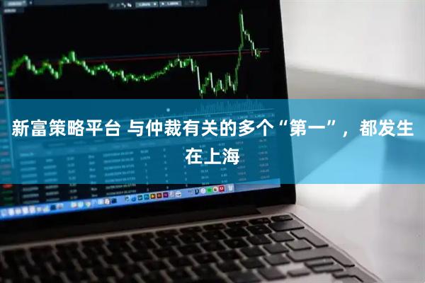 新富策略平台 与仲裁有关的多个“第一”，都发生在上海