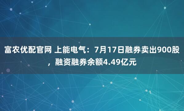 富农优配官网 上能电气：7月17日融券卖出900股，融资融券余额4.49亿元