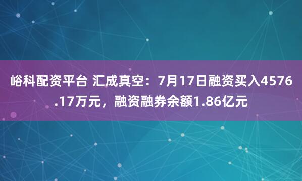 峪科配资平台 汇成真空：7月17日融资买入4576.17万元，融资融券余额1.86亿元