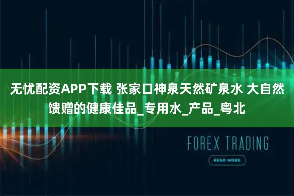 无忧配资APP下载 张家口神泉天然矿泉水 大自然馈赠的健康佳品_专用水_产品_粤北