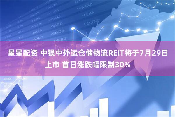 星星配资 中银中外运仓储物流REIT将于7月29日上市 首日涨跌幅限制30%