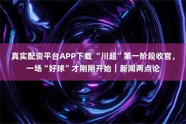 真实配资平台APP下载 “川超”第一阶段收官，一场“好球”才刚刚开始｜新闻两点论