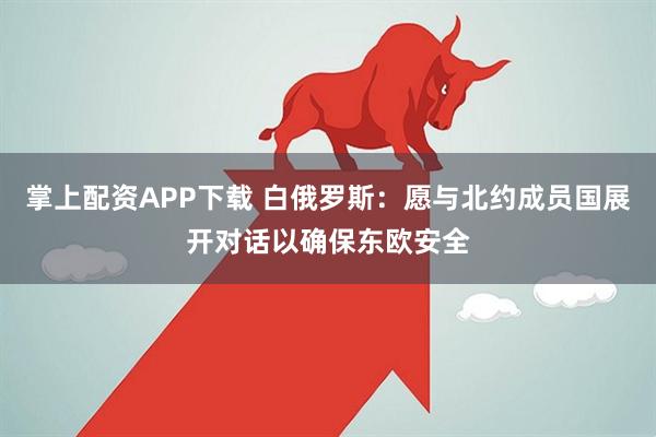 掌上配资APP下载 白俄罗斯：愿与北约成员国展开对话以确保东欧安全