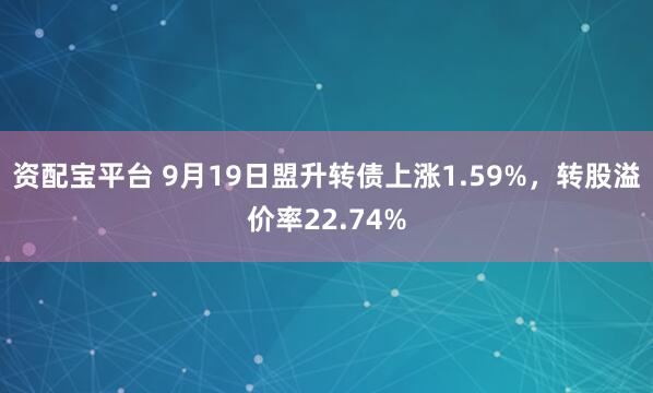 资配宝平台 9月19日盟升转债上涨1.59%，转股溢价率22.74%