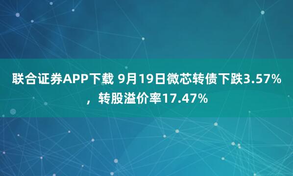联合证券APP下载 9月19日微芯转债下跌3.57%，转股溢价率17.47%
