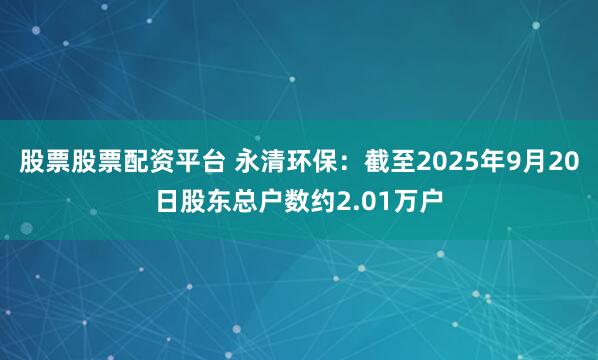 股票股票配资平台 永清环保：截至2025年9月20日股东总户数约2.01万户