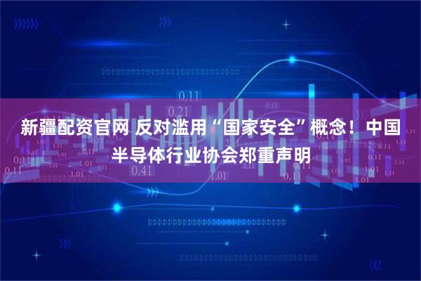 新疆配资官网 反对滥用“国家安全”概念！中国半导体行业协会郑重声明