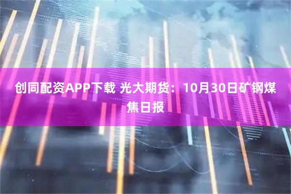 创同配资APP下载 光大期货：10月30日矿钢煤焦日报