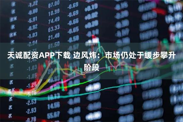 天诚配资APP下载 边风炜：市场仍处于缓步攀升阶段