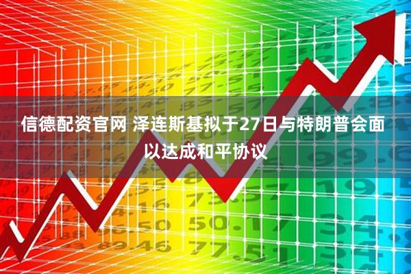 信德配资官网 泽连斯基拟于27日与特朗普会面 以达成和平协议