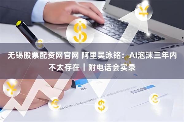 无锡股票配资网官网 阿里吴泳铭：AI泡沫三年内不太存在｜附电话会实录
