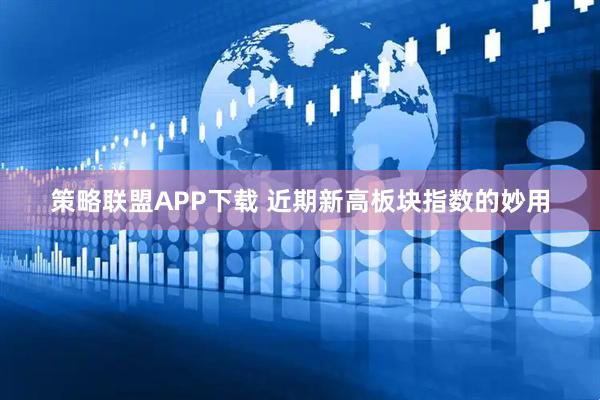 策略联盟APP下载 近期新高板块指数的妙用