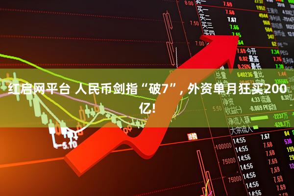 红启网平台 人民币剑指“破7”, 外资单月狂买200亿!