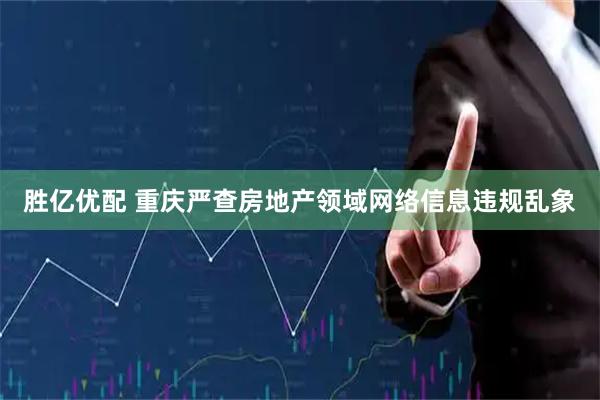 胜亿优配 重庆严查房地产领域网络信息违规乱象