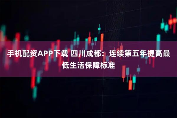 手机配资APP下载 四川成都：连续第五年提高最低生活保障标准