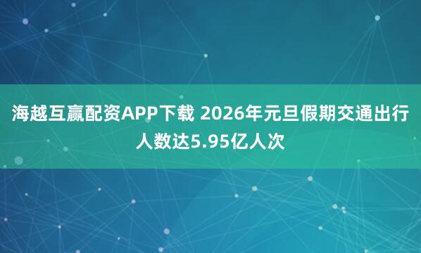 海越互赢配资APP下载 2026年元旦假期交通出行人数达5.95亿人次