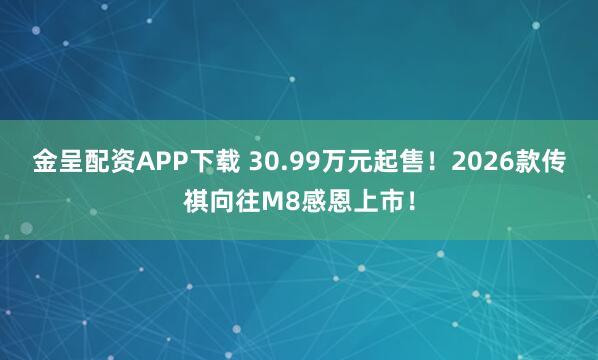 金呈配资APP下载 30.99万元起售！2026款传祺向往M8感恩上市！