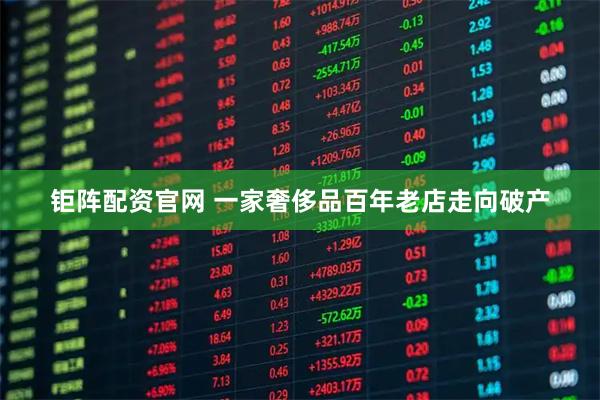 钜阵配资官网 一家奢侈品百年老店走向破产