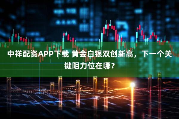 中祥配资APP下载 黄金白银双创新高，下一个关键阻力位在哪？