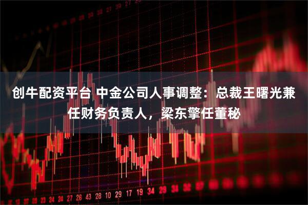 创牛配资平台 中金公司人事调整：总裁王曙光兼任财务负责人，梁东擎任董秘