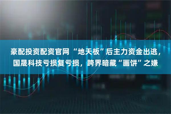 豪配投资配资官网 “地天板”后主力资金出逃，国晟科技亏损复亏损，跨界暗藏“画饼”之嫌