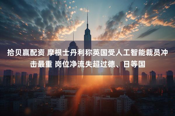 拾贝赢配资 摩根士丹利称英国受人工智能裁员冲击最重 岗位净流失超过德、日等国