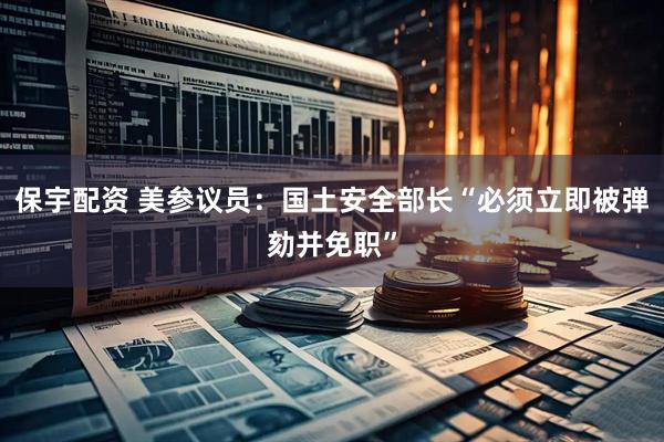 保宇配资 美参议员：国土安全部长“必须立即被弹劾并免职”