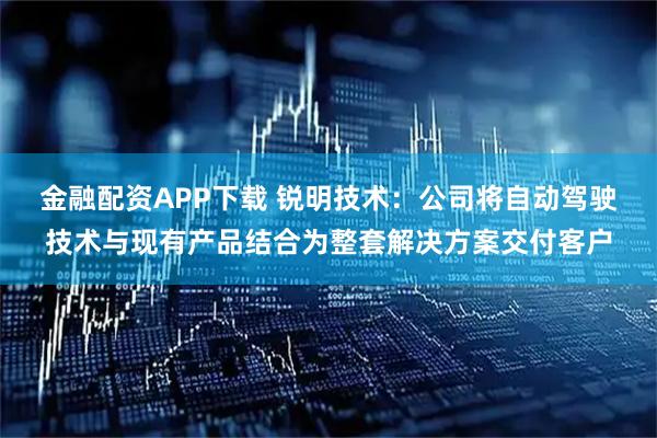 金融配资APP下载 锐明技术：公司将自动驾驶技术与现有产品结合为整套解决方案交付客户