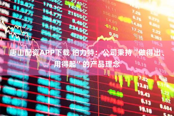 唐山配资APP下载 铂力特：公司秉持“做得出、用得起”的产品理念