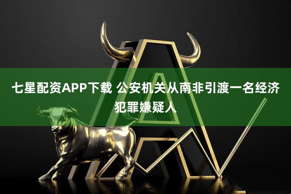 七星配资APP下载 公安机关从南非引渡一名经济犯罪嫌疑人
