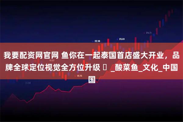 我要配资网官网 鱼你在一起泰国首店盛大开业，品牌全球定位视觉全方位升级 ​_酸菜鱼_文化_中国