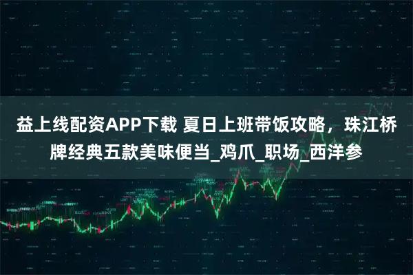 益上线配资APP下载 夏日上班带饭攻略，珠江桥牌经典五款美味便当_鸡爪_职场_西洋参
