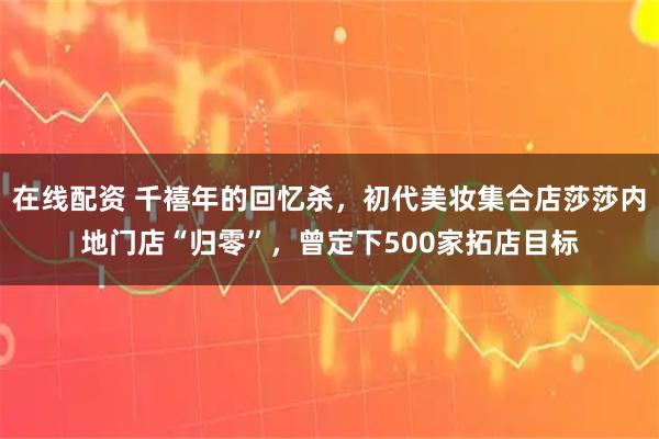在线配资 千禧年的回忆杀，初代美妆集合店莎莎内地门店“归零”，曾定下500家拓店目标