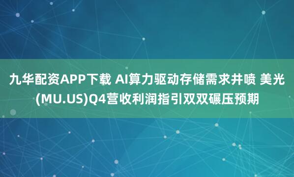 九华配资APP下载 AI算力驱动存储需求井喷 美光(MU.US)Q4营收利润指引双双碾压预期