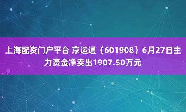 上海配资门户平台 京运通（601908）6月27日主力资金净卖出1907.50万元