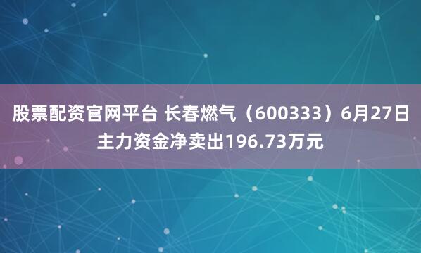 股票配资官网平台 长春燃气（600333）6月27日主力资金净卖出196.73万元