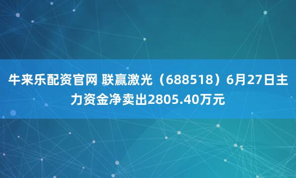 牛来乐配资官网 联赢激光（688518）6月27日主力资金净卖出2805.40万元