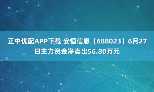 正中优配APP下载 安恒信息（688023）6月27日主力资金净卖出56.80万元