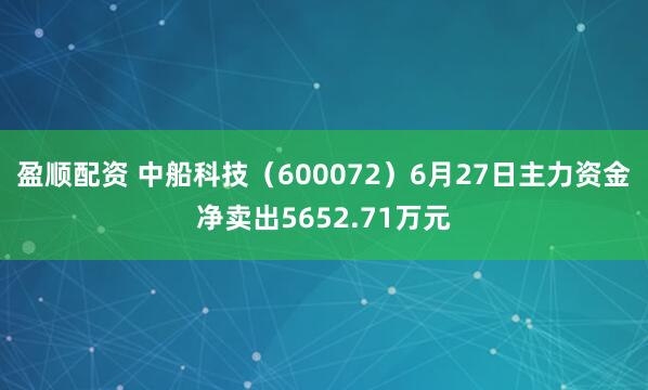 盈顺配资 中船科技（600072）6月27日主力资金净卖出5652.71万元