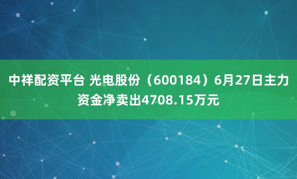 中祥配资平台 光电股份（600184）6月27日主力资金净卖出4708.15万元