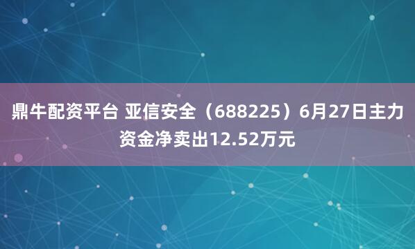 鼎牛配资平台 亚信安全（688225）6月27日主力资金净卖出12.52万元