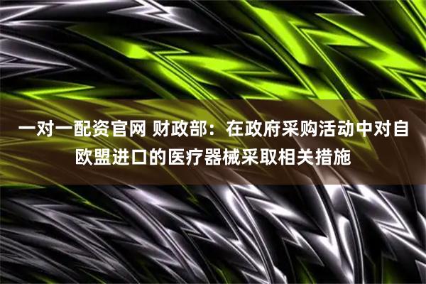 一对一配资官网 财政部：在政府采购活动中对自欧盟进口的医疗器械采取相关措施