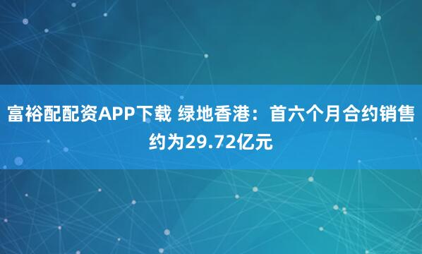 富裕配配资APP下载 绿地香港：首六个月合约销售约为29.72亿元