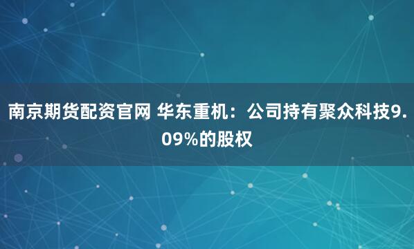 南京期货配资官网 华东重机：公司持有聚众科技9.09%的股权